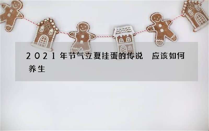 2021年节气立夏挂蛋的传说 应该如何养生